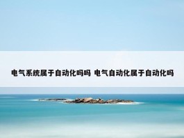 电气系统属于自动化吗吗 电气自动化属于自动化吗