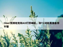 Oner预测坦克和AD打野崛起，称T1训练赛准备得不错