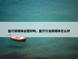 医疗新媒体运营好吗，医疗行业新媒体怎么样