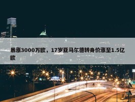 暴涨3000万欧，17岁亚马尔德转身价涨至1.5亿欧