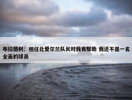 布拉德利：担任北爱尔兰队长对我有帮助 我还不是一名全面的球员