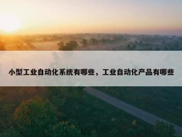 小型工业自动化系统有哪些，工业自动化产品有哪些