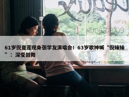 61岁倪夏莲现身张学友演唱会！63岁歌神喊“倪妹妹”：深受鼓舞