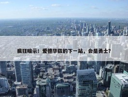 疯狂暗示！爱德华兹的下一站，会是勇士？