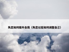 失恋如何提升自我（失恋以后如何调整自己）