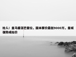 抢人！皇马垂涎巴雷拉，国米要价最低9000万，曼城强势或抬价