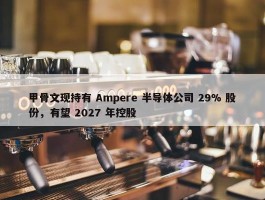 甲骨文现持有 Ampere 半导体公司 29% 股份，有望 2027 年控股