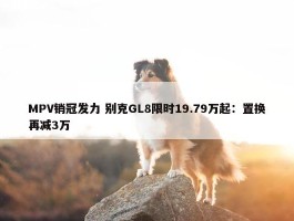 MPV销冠发力 别克GL8限时19.79万起：置换再减3万