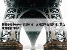 新赛季能争DPOY的都有谁？文班亚马舍我其谁？梦之队双塔有戏吗？