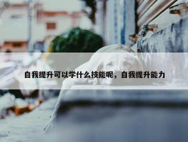 自我提升可以学什么技能呢，自我提升能力