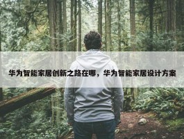 华为智能家居创新之路在哪，华为智能家居设计方案