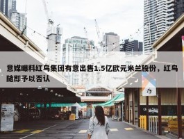 意媒曝料红鸟集团有意出售1.5亿欧元米兰股份，红鸟随即予以否认