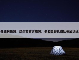 备战利物浦，切尔西官方晒照：多名国脚已归队参加训练