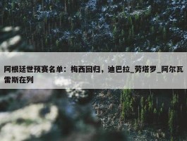 阿根廷世预赛名单：梅西回归，迪巴拉_劳塔罗_阿尔瓦雷斯在列