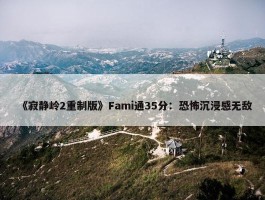 《寂静岭2重制版》Fami通35分：恐怖沉浸感无敌