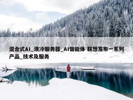 混合式AI_液冷服务器_AI智能体 联想发布一系列产品_技术及服务