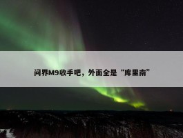 问界M9收手吧，外面全是“库里南”