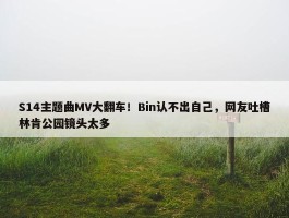 S14主题曲MV大翻车！Bin认不出自己，网友吐槽林肯公园镜头太多