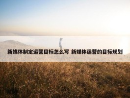 新媒体制定运营目标怎么写 新媒体运营的目标规划