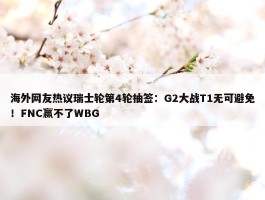 海外网友热议瑞士轮第4轮抽签：G2大战T1无可避免！FNC赢不了WBG