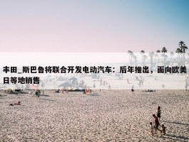 丰田_斯巴鲁将联合开发电动汽车：后年推出，面向欧美日等地销售