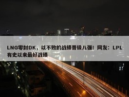 LNG零封DK，以不败的战绩晋级八强！网友：LPL有史以来最好战绩