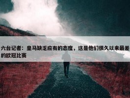 六台记者：皇马缺乏应有的态度，这是他们很久以来最差的欧冠比赛