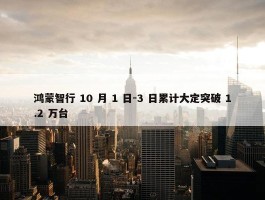 鸿蒙智行 10 月 1 日-3 日累计大定突破 1.2 万台