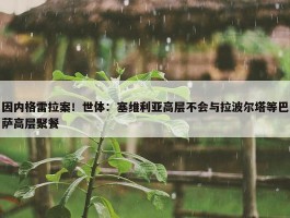 因内格雷拉案！世体：塞维利亚高层不会与拉波尔塔等巴萨高层聚餐