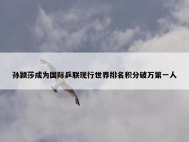 孙颖莎成为国际乒联现行世界排名积分破万第一人