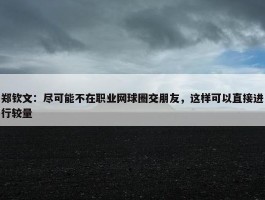 郑钦文：尽可能不在职业网球圈交朋友，这样可以直接进行较量