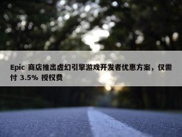 Epic 商店推出虚幻引擎游戏开发者优惠方案，仅需付 3.5% 授权费