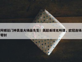 阿根廷门神真是大场面先生！英超丢球无所谓，欧冠连场零封