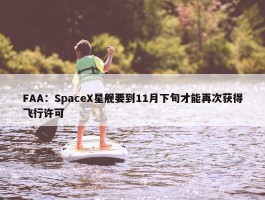 FAA：SpaceX星舰要到11月下旬才能再次获得飞行许可