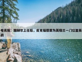 电讯报：图赫尔上任后，皮克福德需为英格兰一门位置而战