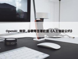 OpenAI_微软_谷歌等签署欧盟《人工智能公约》