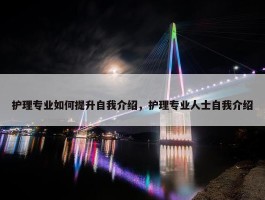 护理专业如何提升自我介绍，护理专业人士自我介绍