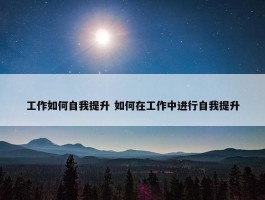 工作如何自我提升 如何在工作中进行自我提升