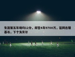 生涯第五年场均12分，却签4年9700万，篮网选错基石，下个戈贝尔