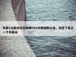 年薪1亿欧内马尔豪掷700万镑收购小岛，仅花了自己一个月薪水