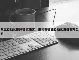 东莞自动化厕所哪家便宜，东莞有哪些自动化设备有限公司