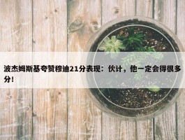 波杰姆斯基夸赞穆迪21分表现：伙计，他一定会得很多分！