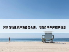 河南自动化机床设备怎么用，河南自动车床招聘信息