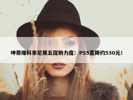 坤哥爆料索尼黑五促销力度：PS5直降约530元！