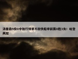 汤普森9投0中独行侠季不敌快船季前赛0胜3负！哈登两双