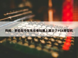 传闻：索尼在今年东京电玩展上展示了PS6原型机