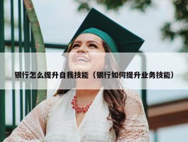 银行怎么提升自我技能（银行如何提升业务技能）