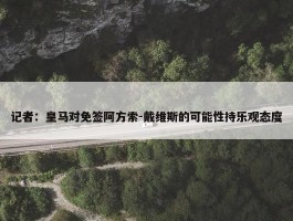 记者：皇马对免签阿方索-戴维斯的可能性持乐观态度