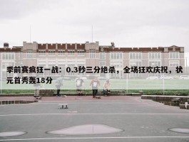 季前赛疯狂一战：0.3秒三分绝杀，全场狂欢庆祝，状元首秀轰18分