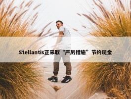 Stellantis正采取“严厉措施”节约现金